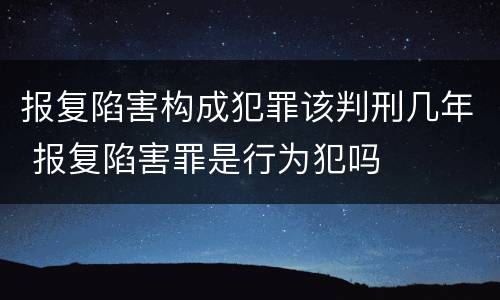 报复陷害构成犯罪该判刑几年 报复陷害罪是行为犯吗
