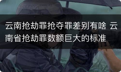 云南抢劫罪抢夺罪差别有啥 云南省抢劫罪数额巨大的标准