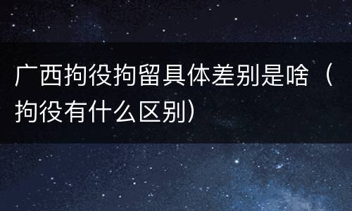 广西拘役拘留具体差别是啥（拘役有什么区别）