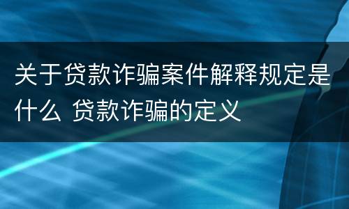 关于贷款诈骗案件解释规定是什么 贷款诈骗的定义