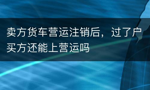 卖方货车营运注销后，过了户买方还能上营运吗