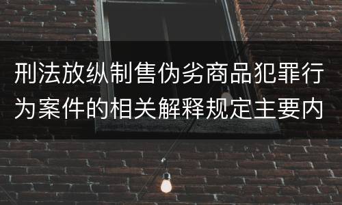 刑法放纵制售伪劣商品犯罪行为案件的相关解释规定主要内容有哪些