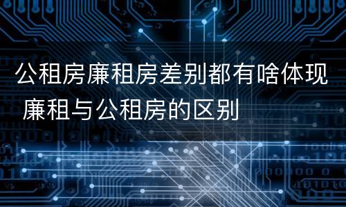 公租房廉租房差别都有啥体现 廉租与公租房的区别