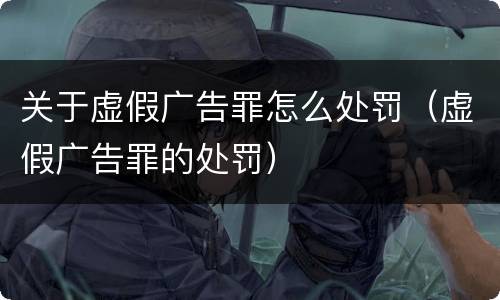 关于虚假广告罪怎么处罚（虚假广告罪的处罚）