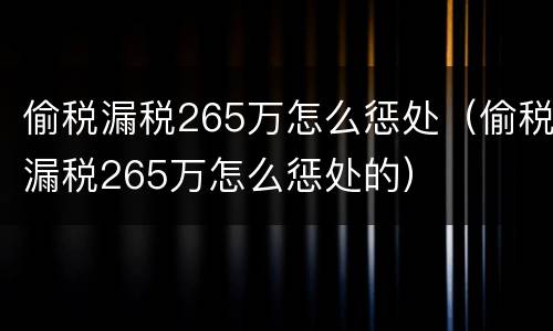 偷税漏税265万怎么惩处（偷税漏税265万怎么惩处的）
