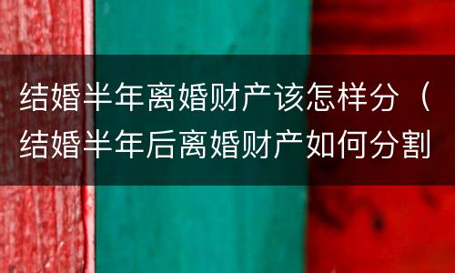 结婚半年离婚财产该怎样分（结婚半年后离婚财产如何分割）
