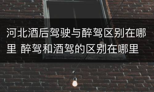 河北酒后驾驶与醉驾区别在哪里 醉驾和酒驾的区别在哪里