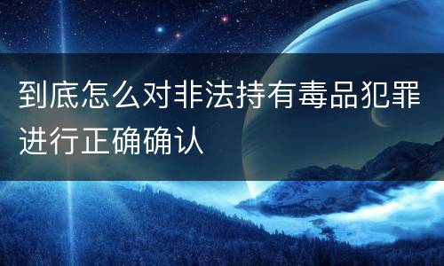 到底怎么对非法持有毒品犯罪进行正确确认