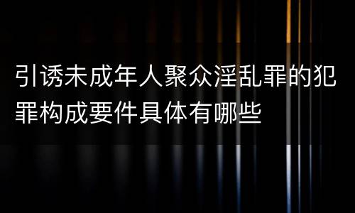 引诱未成年人聚众淫乱罪的犯罪构成要件具体有哪些