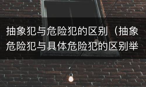 抽象犯与危险犯的区别（抽象危险犯与具体危险犯的区别举例）