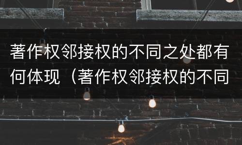 著作权邻接权的不同之处都有何体现（著作权邻接权的不同之处都有何体现）