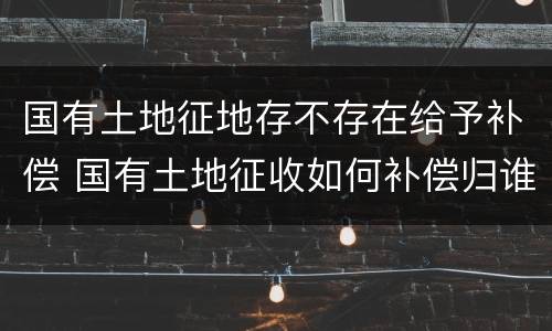 国有土地征地存不存在给予补偿 国有土地征收如何补偿归谁