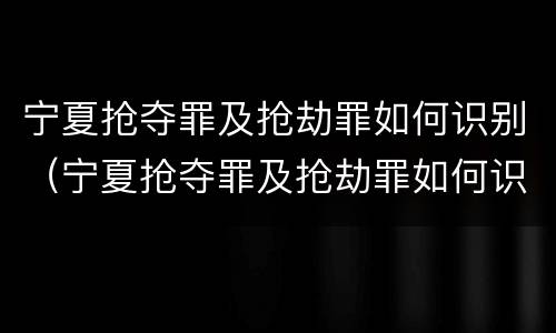 宁夏抢夺罪及抢劫罪如何识别（宁夏抢夺罪及抢劫罪如何识别的）