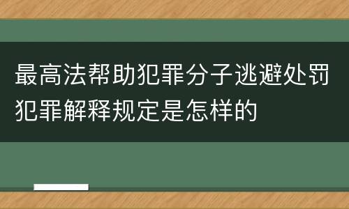 最高法帮助犯罪分子逃避处罚犯罪解释规定是怎样的