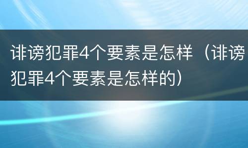 诽谤犯罪4个要素是怎样（诽谤犯罪4个要素是怎样的）