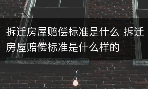拆迁房屋赔偿标准是什么 拆迁房屋赔偿标准是什么样的