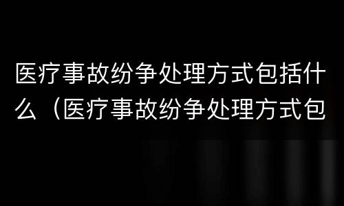 医疗事故纷争处理方式包括什么（医疗事故纷争处理方式包括什么内容）