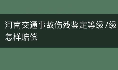 河南交通事故伤残鉴定等级7级怎样赔偿