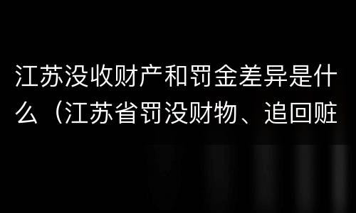 江苏没收财产和罚金差异是什么（江苏省罚没财物、追回赃款赃物和无主财物管理规定）