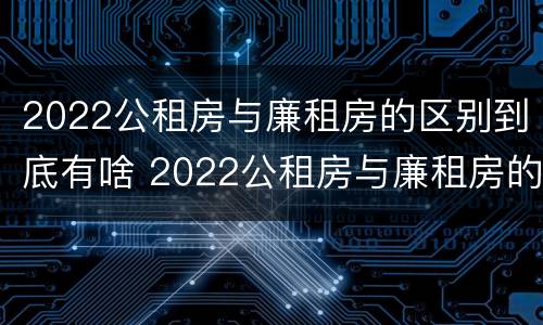 2022公租房与廉租房的区别到底有啥 2022公租房与廉租房的区别到底有啥不一样