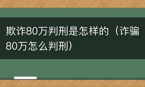 欺诈80万判刑是怎样的（诈骗80万怎么判刑）