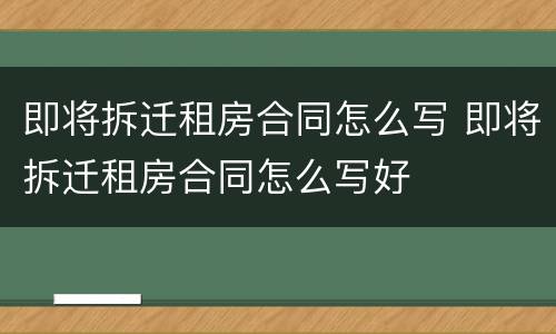 即将拆迁租房合同怎么写 即将拆迁租房合同怎么写好