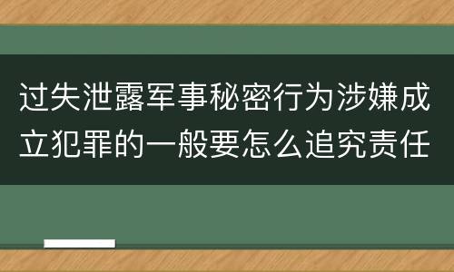 过失泄露军事秘密行为涉嫌成立犯罪的一般要怎么追究责任