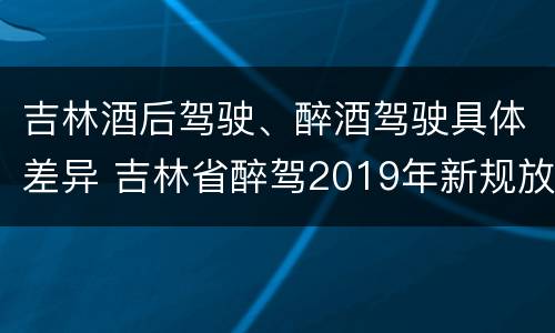 吉林酒后驾驶、醉酒驾驶具体差异 吉林省醉驾2019年新规放宽