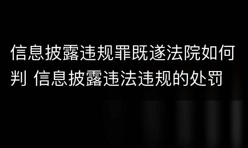 信息披露违规罪既遂法院如何判 信息披露违法违规的处罚