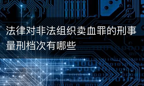 法律对非法组织卖血罪的刑事量刑档次有哪些