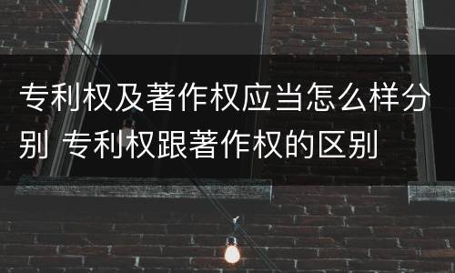 专利权及著作权应当怎么样分别 专利权跟著作权的区别