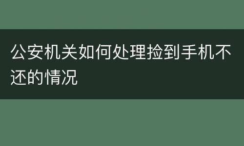 公安机关如何处理捡到手机不还的情况