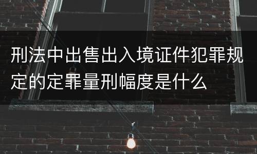 刑法中出售出入境证件犯罪规定的定罪量刑幅度是什么