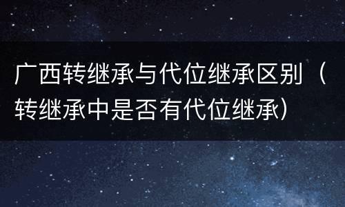广西转继承与代位继承区别（转继承中是否有代位继承）