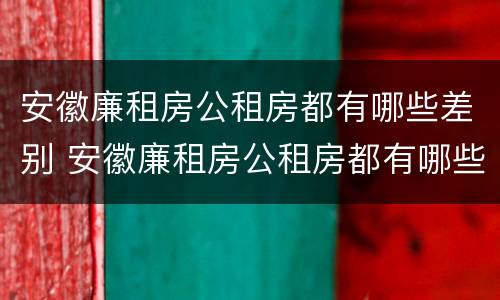 安徽廉租房公租房都有哪些差别 安徽廉租房公租房都有哪些差别呢