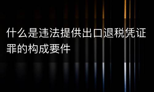 什么是违法提供出口退税凭证罪的构成要件