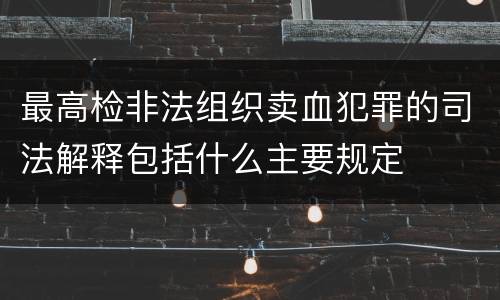最高检非法组织卖血犯罪的司法解释包括什么主要规定
