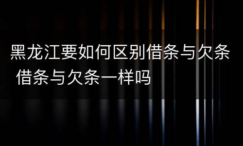 黑龙江要如何区别借条与欠条 借条与欠条一样吗