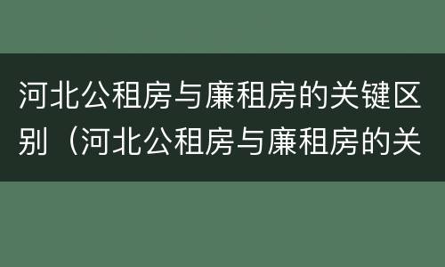 河北公租房与廉租房的关键区别（河北公租房与廉租房的关键区别在哪）