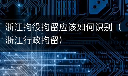 浙江拘役拘留应该如何识别（浙江行政拘留）