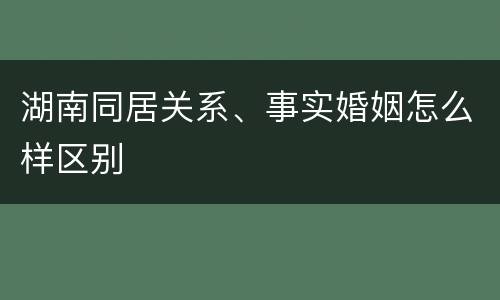 湖南同居关系、事实婚姻怎么样区别