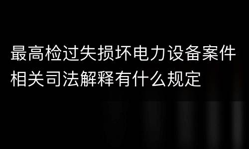 最高检过失损坏电力设备案件相关司法解释有什么规定