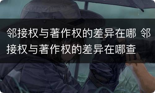 邻接权与著作权的差异在哪 邻接权与著作权的差异在哪查