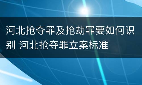 河北抢夺罪及抢劫罪要如何识别 河北抢夺罪立案标准