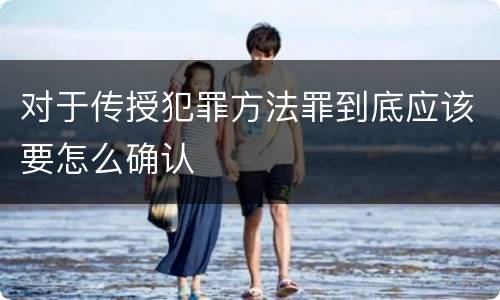 对于传授犯罪方法罪到底应该要怎么确认