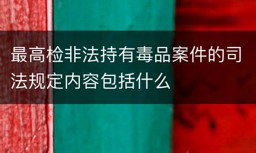 最高检非法持有毒品案件的司法规定内容包括什么