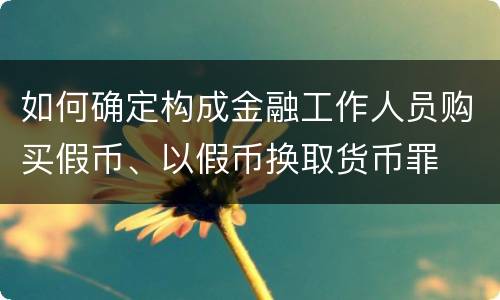 如何确定构成金融工作人员购买假币、以假币换取货币罪