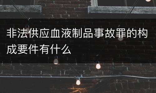 非法供应血液制品事故罪的构成要件有什么