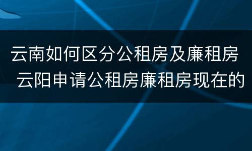 云南如何区分公租房及廉租房 云阳申请公租房廉租房现在的什么地方
