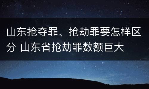 山东抢夺罪、抢劫罪要怎样区分 山东省抢劫罪数额巨大